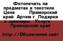 Фотопечать на предметах и текстиле › Цена ­ 250 - Приморский край, Артем г. Подарки и сувениры » Услуги   . Приморский край